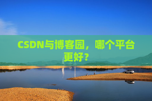 CSDN与博客园，哪个平台更好？