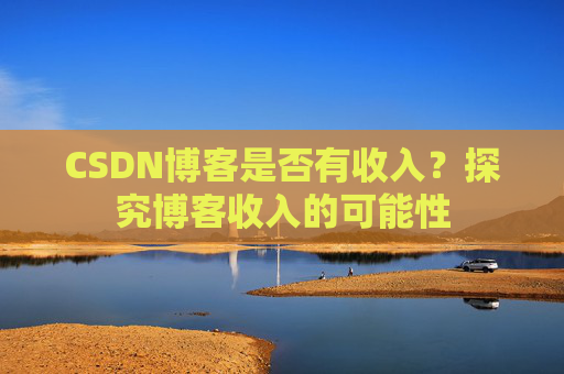 CSDN博客是否有收入？探究博客收入的可能性