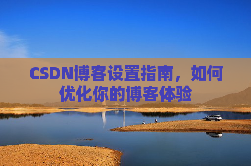 CSDN博客设置指南,如何优化你的博客体验