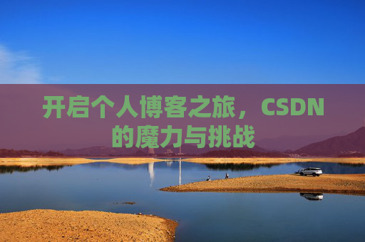 开启个人博客之旅,CSDN的魔力与挑战 开启个人博客之旅,CSDN的魔力与挑战