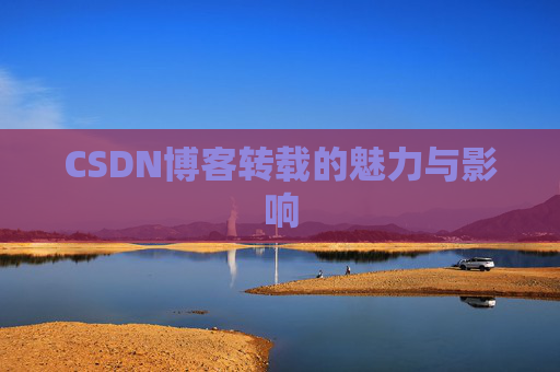 CSDN博客转载的魅力与影响 CSDN博客转载的魅力与影响